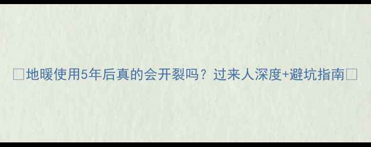 地暖使用5年后真的会开裂吗过来人深度避坑指南