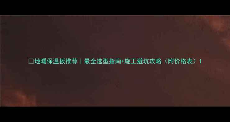 地暖保温板推荐最全选型指南施工避坑攻略附价格表