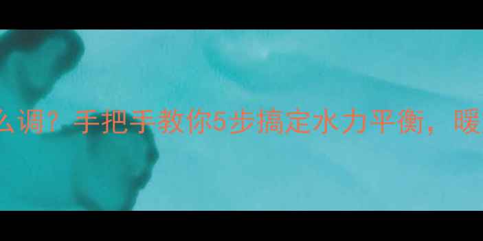 地暖分水器表怎么调手把手教你5步搞定水力平衡暖如春日不费电