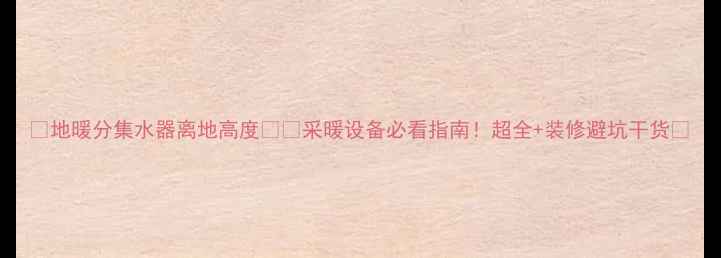 地暖分集水器离地高度采暖设备必看指南超全装修避坑干货