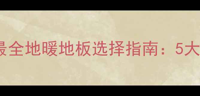 地暖卧室必看最全地暖地板选择指南5大材质对比避坑技巧