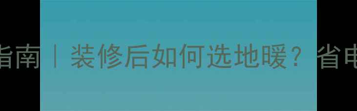 地暖安装全流程指南装修后如何选地暖省电省钱零冷水攻略