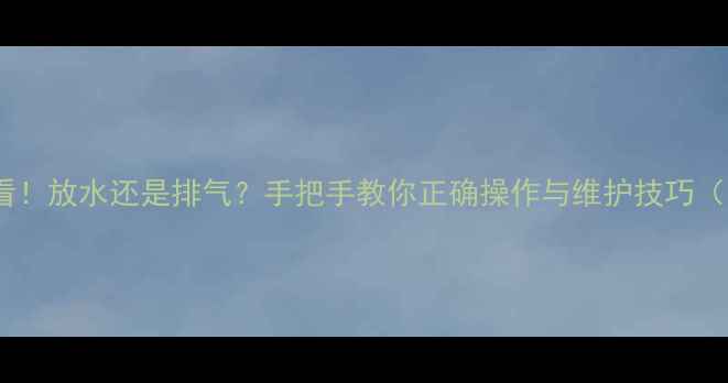 图片 🌟地暖安装必看！放水还是排气？手把手教你正确操作与维护技巧（附高清图解）1