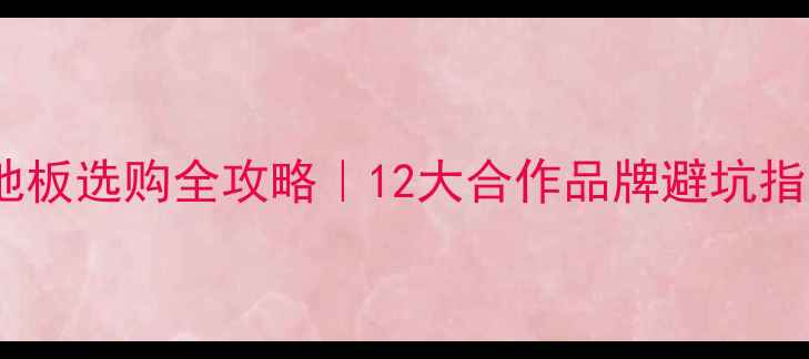图片 🌟地暖实木地板选购全攻略｜12大合作品牌避坑指南+安装细节