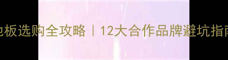 图片 🌟地暖实木地板选购全攻略｜12大合作品牌避坑指南+安装细节1
