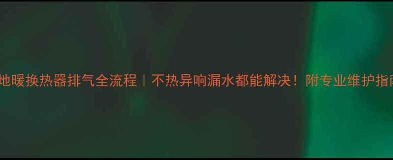 图片 🌟地暖换热器排气全流程｜不热异响漏水都能解决！附专业维护指南2