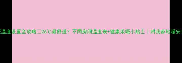 图片 🌟地暖温度设置全攻略✅26℃最舒适？不同房间温度表+健康采暖小贴士｜附我家地暖安装经验