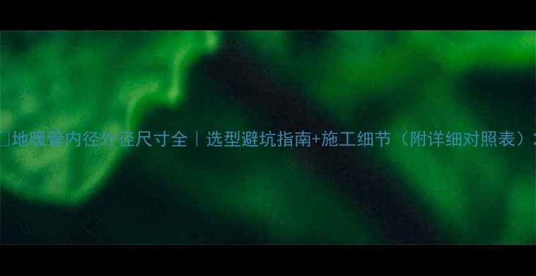 图片 🌟地暖管内径外径尺寸全｜选型避坑指南+施工细节（附详细对照表）2