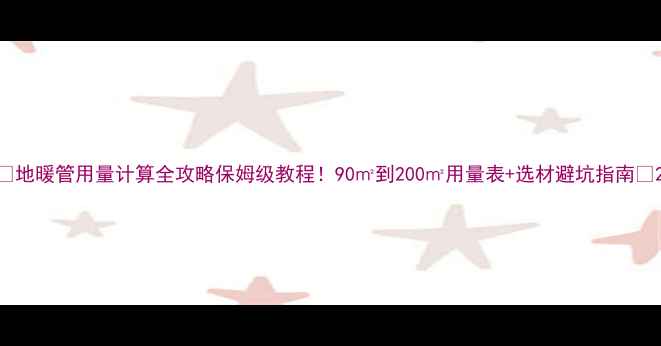 图片 🌟地暖管用量计算全攻略保姆级教程！90㎡到200㎡用量表+选材避坑指南🔥2