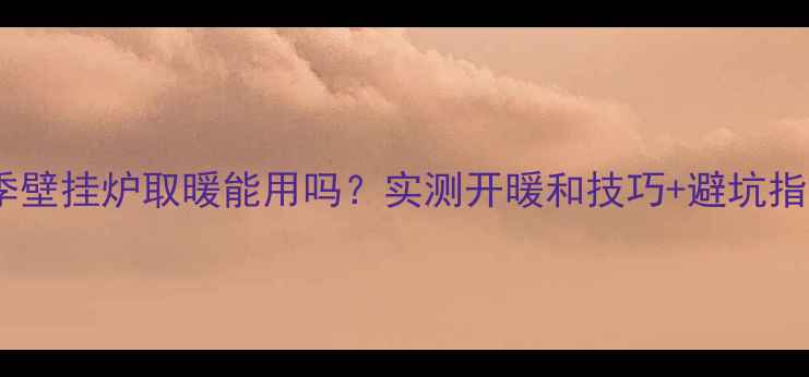 夏季壁挂炉取暖能用吗实测开暖和技巧避坑指南