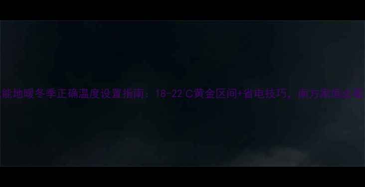 威能地暖冬季正确温度设置指南18-22黄金区间省电技巧南方家庭必看