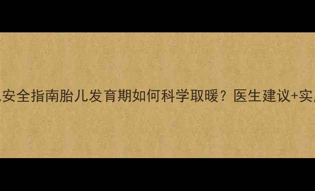 孕妇水暖暖气安全指南胎儿发育期如何科学取暖医生建议实用技巧大公开