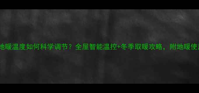 图片 🌟家庭地暖温度如何科学调节？全屋智能温控+冬季取暖攻略，附地暖使用指南1