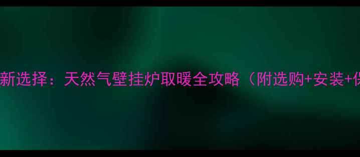 家庭采暖新选择天然气壁挂炉取暖全攻略附选购安装保养指南