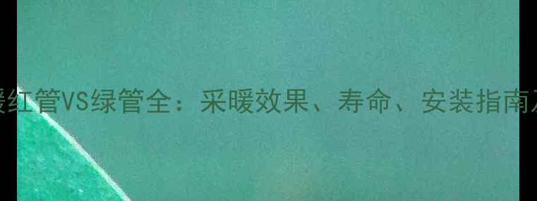 图片 🌟日丰地暖红管VS绿管全：采暖效果、寿命、安装指南及选购攻略