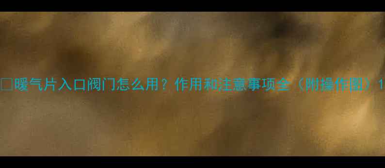 图片 🌟暖气片入口阀门怎么用？作用和注意事项全（附操作图）1