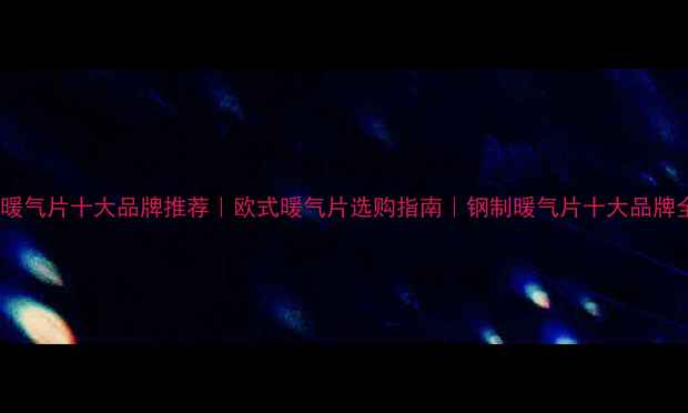 暖气片十大品牌推荐欧式暖气片选购指南钢制暖气片十大品牌全