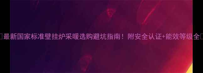 图片 🌟最新国家标准壁挂炉采暖选购避坑指南！附安全认证+能效等级全🔥