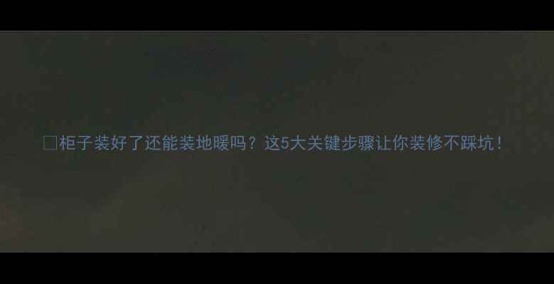 图片 🌟柜子装好了还能装地暖吗？这5大关键步骤让你装修不踩坑！