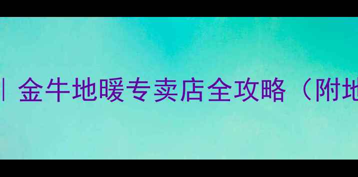 洛阳地暖安装避坑指南金牛地暖专卖店全攻略附地址安装流程优惠活动