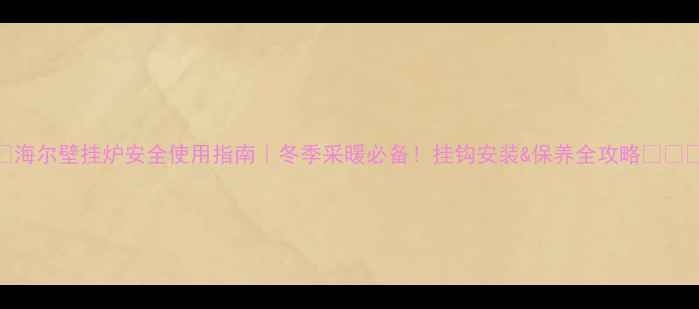 图片 🌟海尔壁挂炉安全使用指南｜冬季采暖必备！挂钩安装&保养全攻略🔥🏠🔥