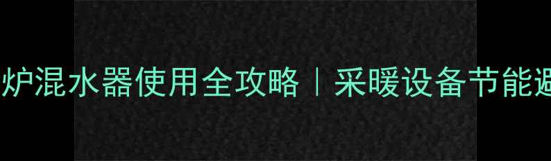 图片 🌟燃气壁挂炉混水器使用全攻略｜采暖设备节能避坑指南✨1