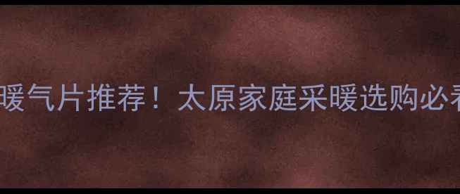 铜铝复合暖气片推荐太原家庭采暖选购必看指南