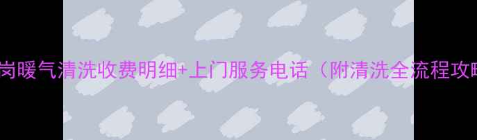 图片 🌟鹤岗暖气清洗收费明细+上门服务电话（附清洗全流程攻略）1
