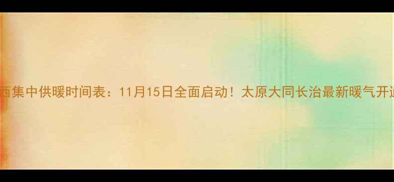 山西集中供暖时间表11月15日全面启动太原大同长治最新暖气开通指南