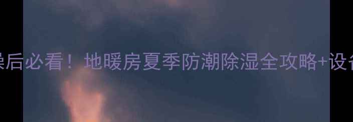 图片 🌿地暖房夏天洗澡后必看！地暖房夏季防潮除湿全攻略+设备推荐（附实测）
