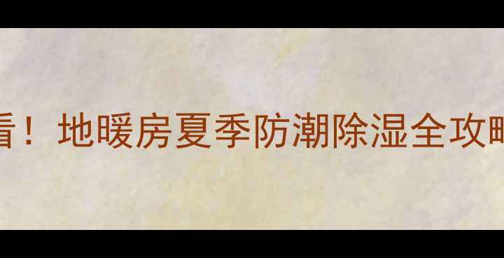 地暖房夏天洗澡后必看地暖房夏季防潮除湿全攻略设备推荐附实测