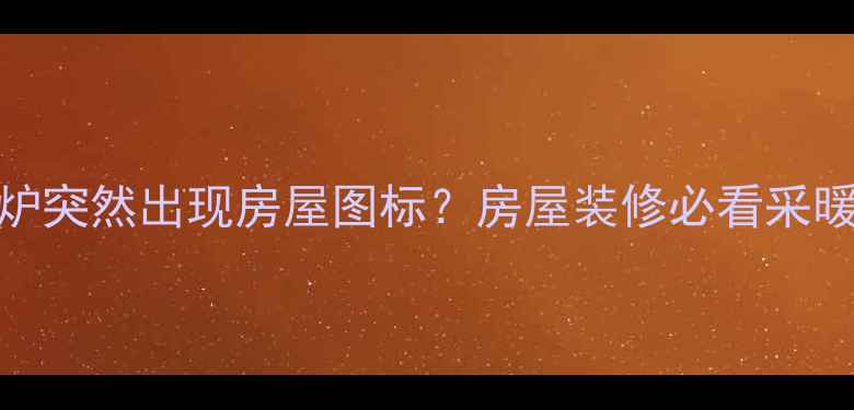 威能壁挂炉突然出现房屋图标房屋装修必看采暖设备避坑指南