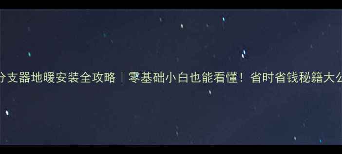 图片 🏠不分支器地暖安装全攻略｜零基础小白也能看懂！省时省钱秘籍大公开✨