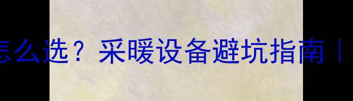 中央空调地暖怎么选采暖设备避坑指南装修必看干货