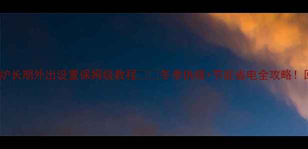 图片 🏠乐天hiq壁挂炉长期外出设置保姆级教程❄️冬季供暖+节能省电全攻略！回家秒享暖冬🔥