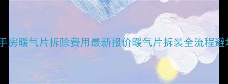 北京二手房暖气片拆除费用最新报价暖气片拆装全流程避坑指南
