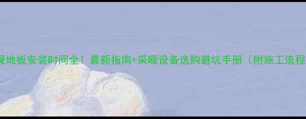 图片 🏠地暖地板安装时间全！最新指南+采暖设备选购避坑手册（附施工流程图）1