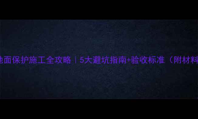 地暖地面保护施工全攻略5大避坑指南验收标准附材料清单