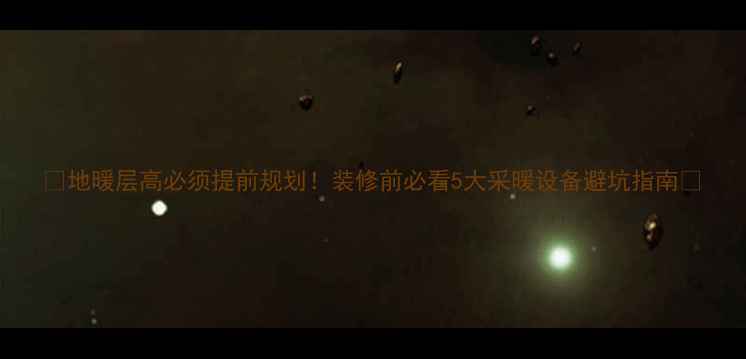 地暖层高必须提前规划装修前必看5大采暖设备避坑指南