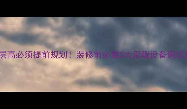 图片 🏠地暖层高必须提前规划！装修前必看5大采暖设备避坑指南🔥2