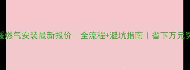 图片 🏠地暖燃气安装最新报价｜全流程+避坑指南｜省下万元冤枉钱