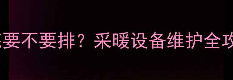 地暖管里的水到底要不要排采暖设备维护全攻略附自检清单