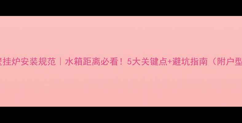 威能壁挂炉安装规范水箱距离必看5大关键点避坑指南附户型案例