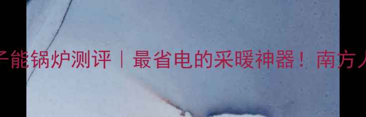 家用量子能锅炉测评最省电的采暖神器南方人必看