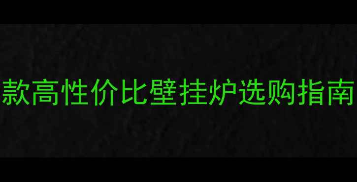 小户型采暖神器10款高性价比壁挂炉选购指南附零冷水节能技巧