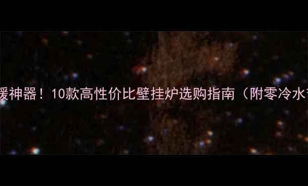 图片 🏠小户型采暖神器！10款高性价比壁挂炉选购指南（附零冷水节能技巧）1