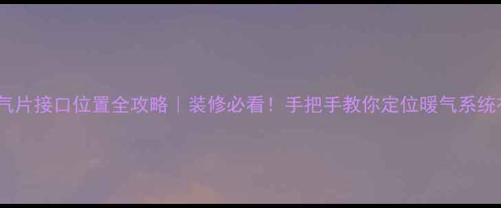 图片 🏠暖气片接口位置全攻略｜装修必看！手把手教你定位暖气系统布局1