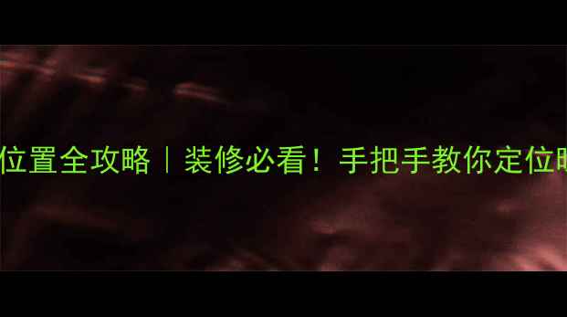 暖气片接口位置全攻略装修必看手把手教你定位暖气系统布局