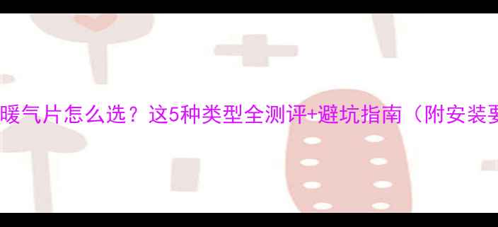 农村暖气片怎么选这5种类型全测评避坑指南附安装要点
