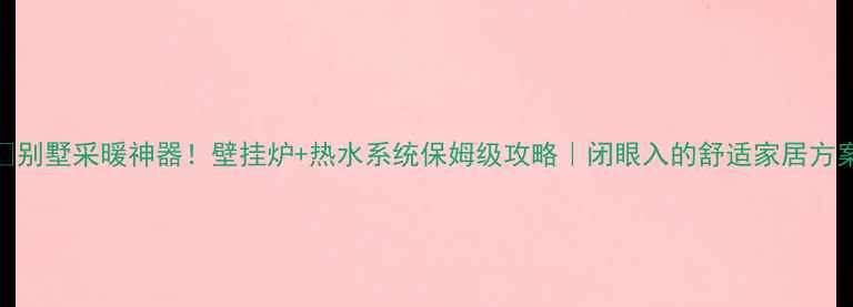 别墅采暖神器壁挂炉热水系统保姆级攻略闭眼入的舒适家居方案